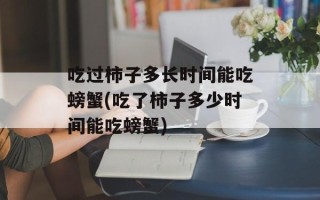 吃过柿子多长时间能吃螃蟹(吃了柿子多少时间能吃螃蟹)
