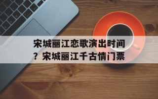 宋城丽江恋歌演出时间？宋城丽江千古情门票
