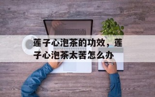 莲子心泡茶的功效，莲子心泡茶太苦怎么办