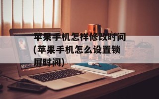 苹果手机怎样修改时间(苹果手机怎么设置锁屏时间)