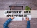 黑寡妇扮演者：谁是漫威电影中的女英雄？