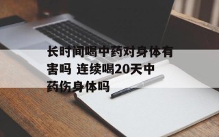 长时间喝中药对身体有害吗 连续喝20天中药伤身体吗