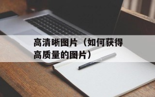 高清晰图片（如何获得高质量的图片）