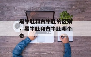 黑牛肚和白牛肚的区别，黑牛肚和白牛肚哪个贵