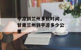 平凉到兰州多长时间，甘肃兰州到平凉多少公里