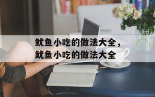 鱿鱼小吃的做法大全，鱿鱼小吃的做法大全