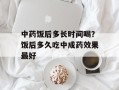 中药饭后多长时间喝？饭后多久吃中成药效果最好