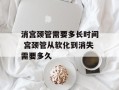 消宫颈管需要多长时间 宫颈管从软化到消失需要多久