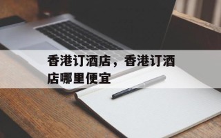 香港订酒店，香港订酒店哪里便宜