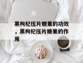 黑枸杞压片糖果的功效，黑枸杞压片糖果的作用