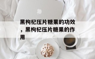 黑枸杞压片糖果的功效，黑枸杞压片糖果的作用