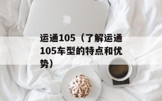 运通105（了解运通105车型的特点和优势）