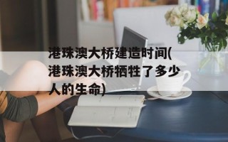 港珠澳大桥建造时间(港珠澳大桥牺牲了多少人的生命)