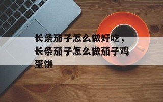 长条茄子怎么做好吃，长条茄子怎么做茄子鸡蛋饼