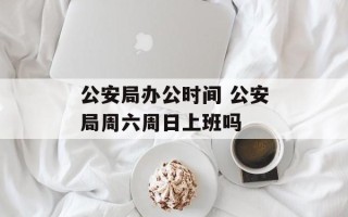 公安局办公时间 公安局周六周日上班吗
