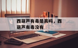 西葫芦有毒是真吗，西葫芦有毒没有