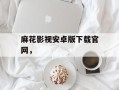 麻花影视安卓版下载官网，