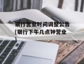 银行营业时间调整公告(银行下午几点钟营业)