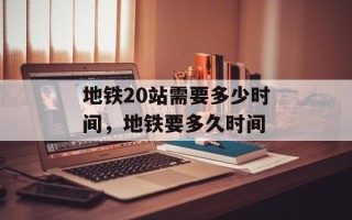 地铁20站需要多少时间，地铁要多久时间