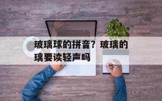 玻璃球的拼音？玻璃的璃要读轻声吗