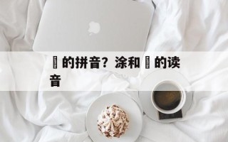 凃的拼音？涂和凃的读音