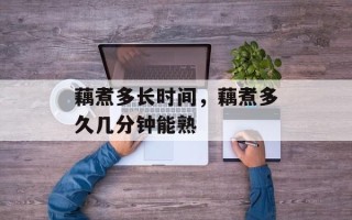 藕煮多长时间，藕煮多久几分钟能熟