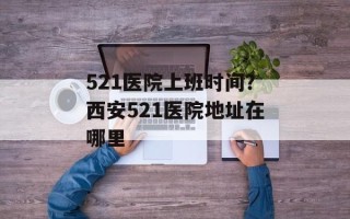 521医院上班时间？西安521医院地址在哪里