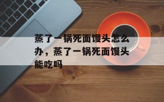 蒸了一锅死面馒头怎么办，蒸了一锅死面馒头能吃吗