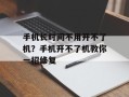 手机长时间不用开不了机？手机开不了机教你一招修复