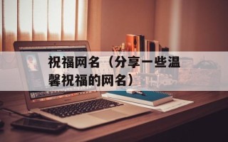 祝福网名（分享一些温馨祝福的网名）