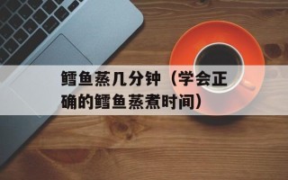 鳕鱼蒸几分钟（学会正确的鳕鱼蒸煮时间）