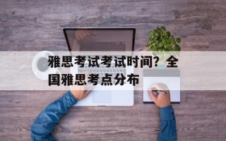 雅思考试考试时间？全国雅思考点分布