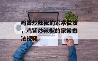 鸡肾炒辣椒的家常做法，鸡肾炒辣椒的家常做法视频