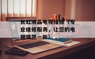 长虹液晶电视维修（专业维修服务，让您的电视焕然一新）