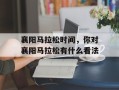 襄阳马拉松时间，你对襄阳马拉松有什么看法