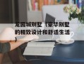 龙园城别墅（豪华别墅的精致设计和舒适生活）