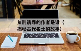 负荆请罪的作者是谁（揭秘古代名士的故事）