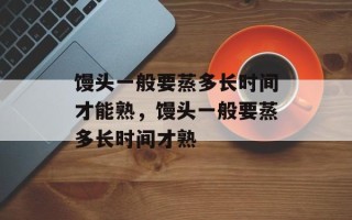 馒头一般要蒸多长时间才能熟，馒头一般要蒸多长时间才熟