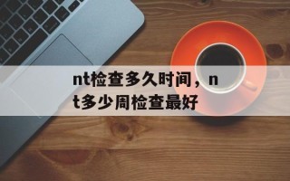 nt检查多久时间，nt多少周检查最好
