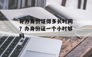 补办身份证得多长时间？办身份证一个小时够吗