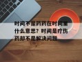 时间不是药药在时间里什么意思？时间是疗伤药却不是解决问题