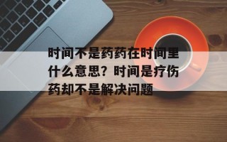 时间不是药药在时间里什么意思？时间是疗伤药却不是解决问题