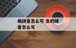 病拼音怎么写 生的拼音怎么写