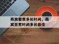 燕窝要煮多长时间，燕窝蒸煮时间多长最佳