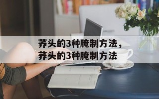 荞头的3种腌制方法，荞头的3种腌制方法