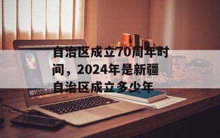 自治区成立70周年时间，2024年是新疆自治区成立多少年