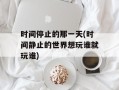 时间停止的那一天(时间静止的世界想玩谁就玩谁)