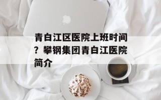 青白江区医院上班时间？攀钢集团青白江医院简介