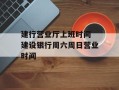 建行营业厅上班时间 建设银行周六周日营业时间