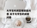 大学生时间管理调查问卷 关于大学生的调查问卷